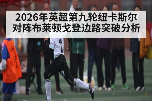2026年英超第九轮纽卡斯尔对阵布莱顿戈登边路突破分析（kaiyun）