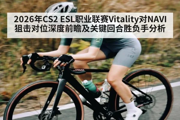 2026年CS2 ESL职业联赛Vitality对NAVI狙击对位深度前瞻及关键回合胜负手分析（kaiyun）