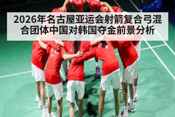 2026年名古屋亚运会射箭复合弓混合团体中国对韩国夺金前景分析（kaiyun）