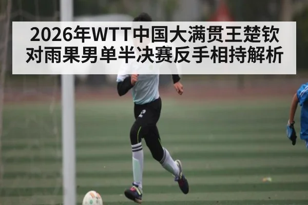 2026年WTT中国大满贯王楚钦对雨果男单半决赛反手相持解析（kaiyun）