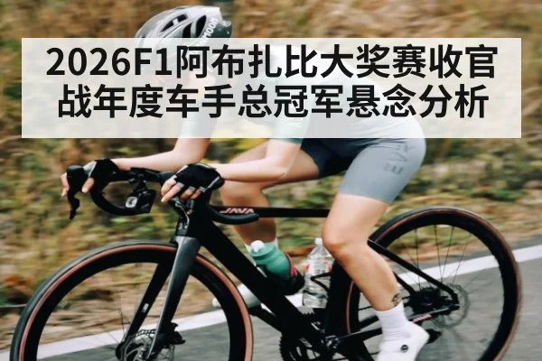 2026F1阿布扎比大奖赛收官战年度车手总冠军悬念分析（kaiyun）
