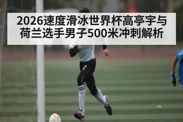 2026速度滑冰世界杯高亭宇与荷兰选手男子500米冲刺解析（kaiyun）