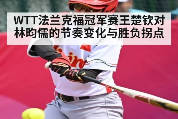 WTT法兰克福冠军赛王楚钦对林昀儒的节奏变化与胜负拐点（kaiyun）